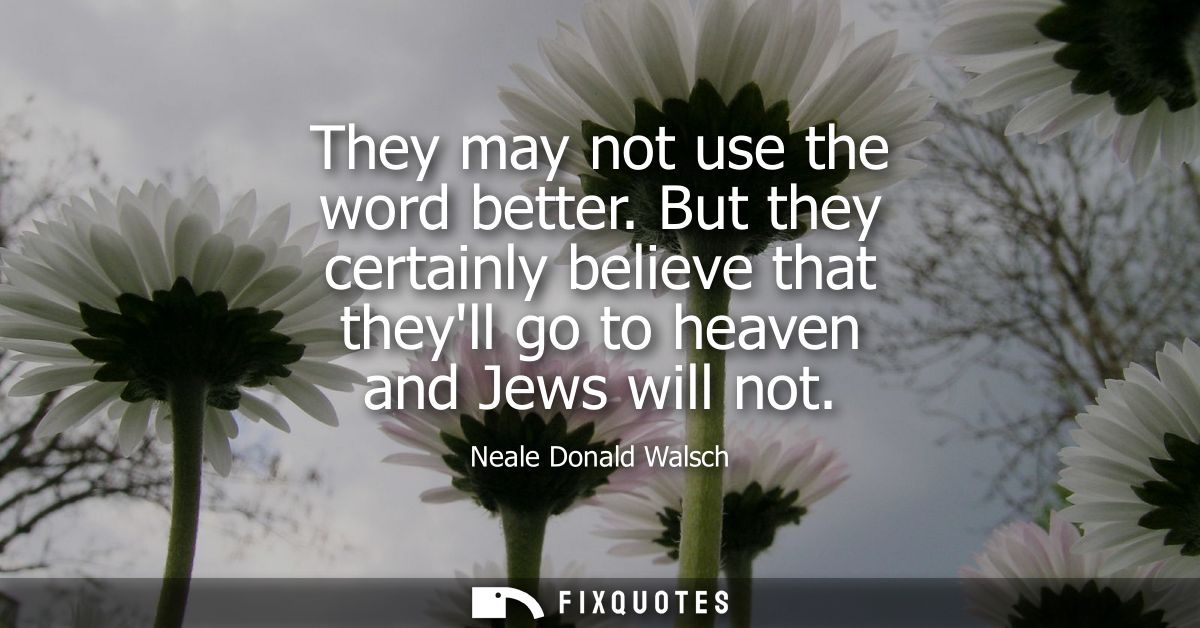 They may not use the word better. But they certainly believe that theyll go to heaven and Jews will not
