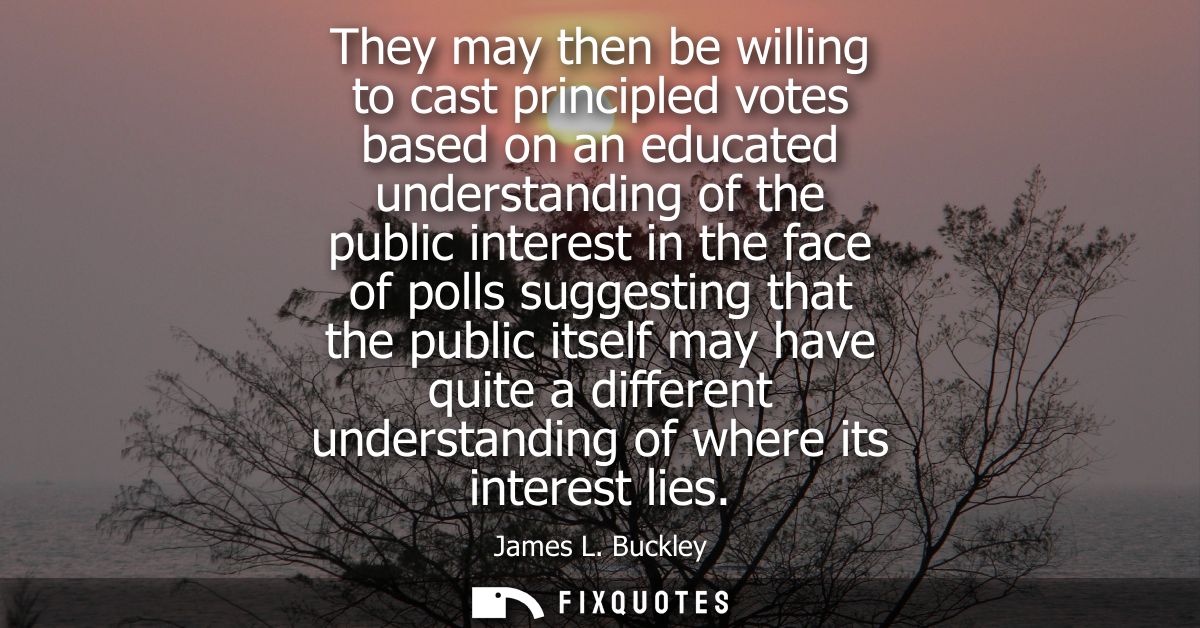 They may then be willing to cast principled votes based on an educated understanding of the public interest in the face 