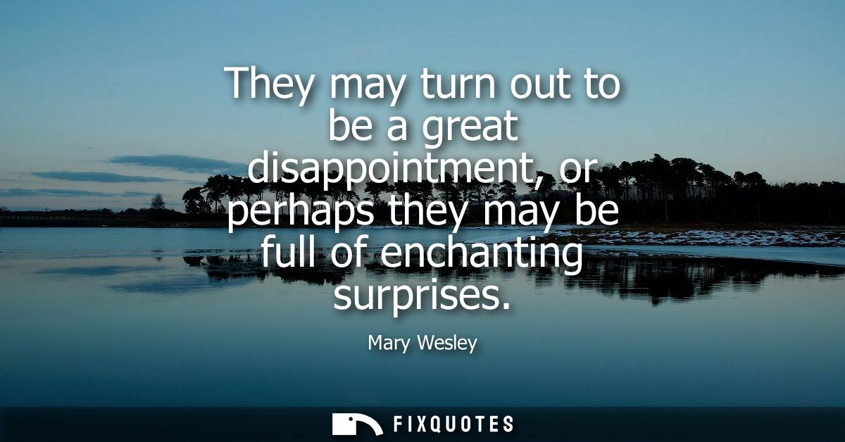 They may turn out to be a great disappointment, or perhaps they may be full of enchanting surprises