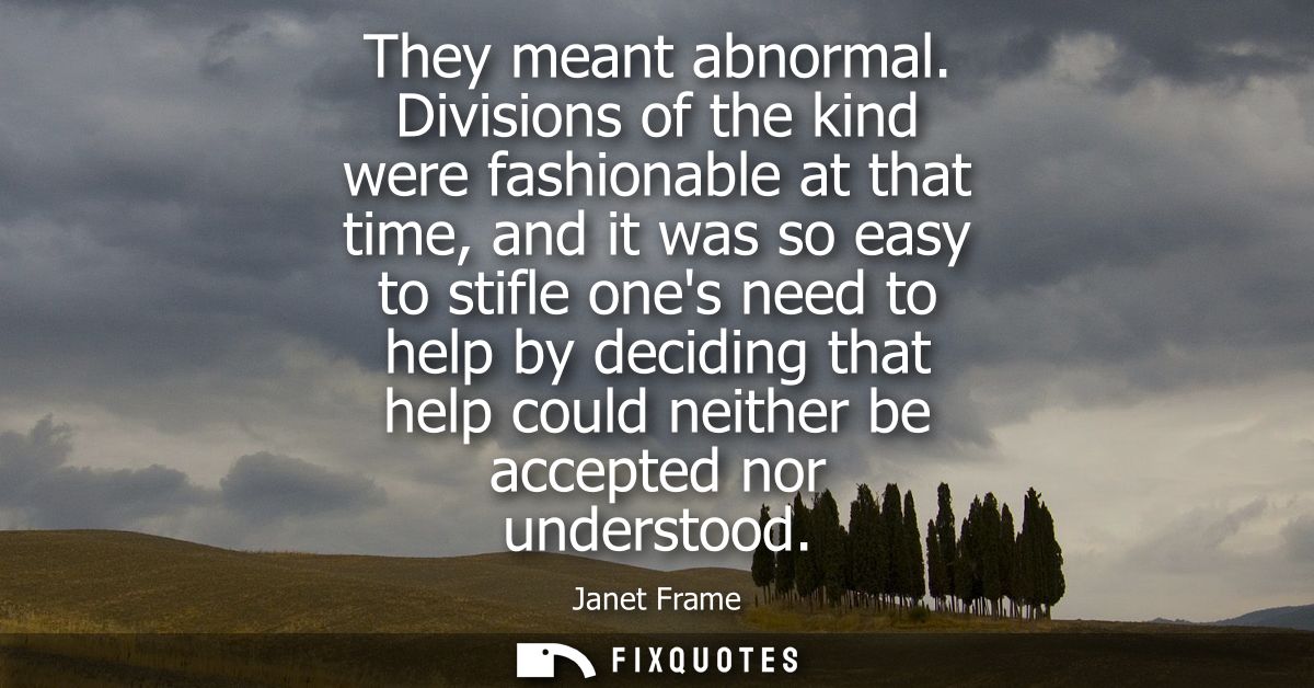 They meant abnormal. Divisions of the kind were fashionable at that time, and it was so easy to stifle ones need to help