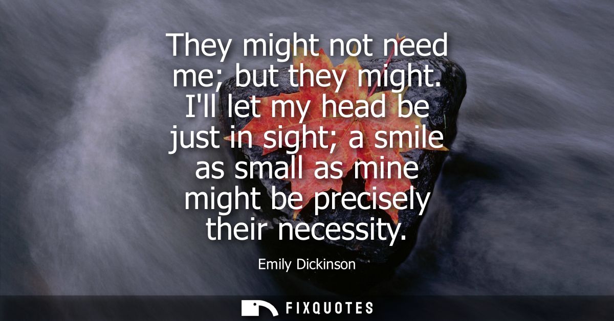 They might not need me but they might. Ill let my head be just in sight a smile as small as mine might be precisely thei