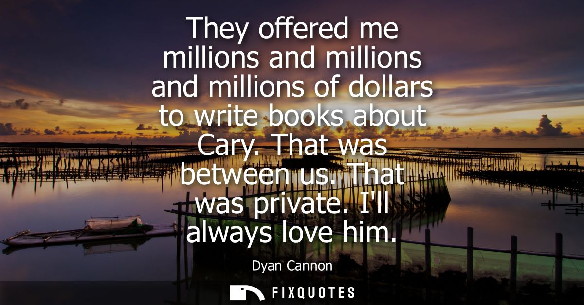 They offered me millions and millions and millions of dollars to write books about Cary. That was between us. That was p