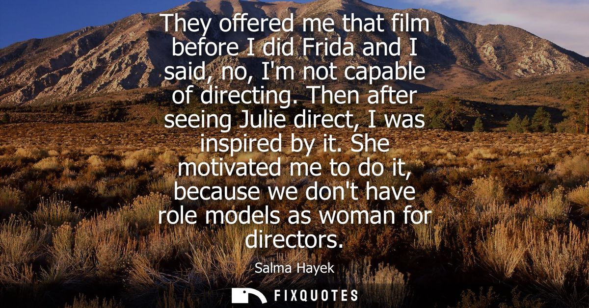 They offered me that film before I did Frida and I said, no, Im not capable of directing. Then after seeing Julie direct