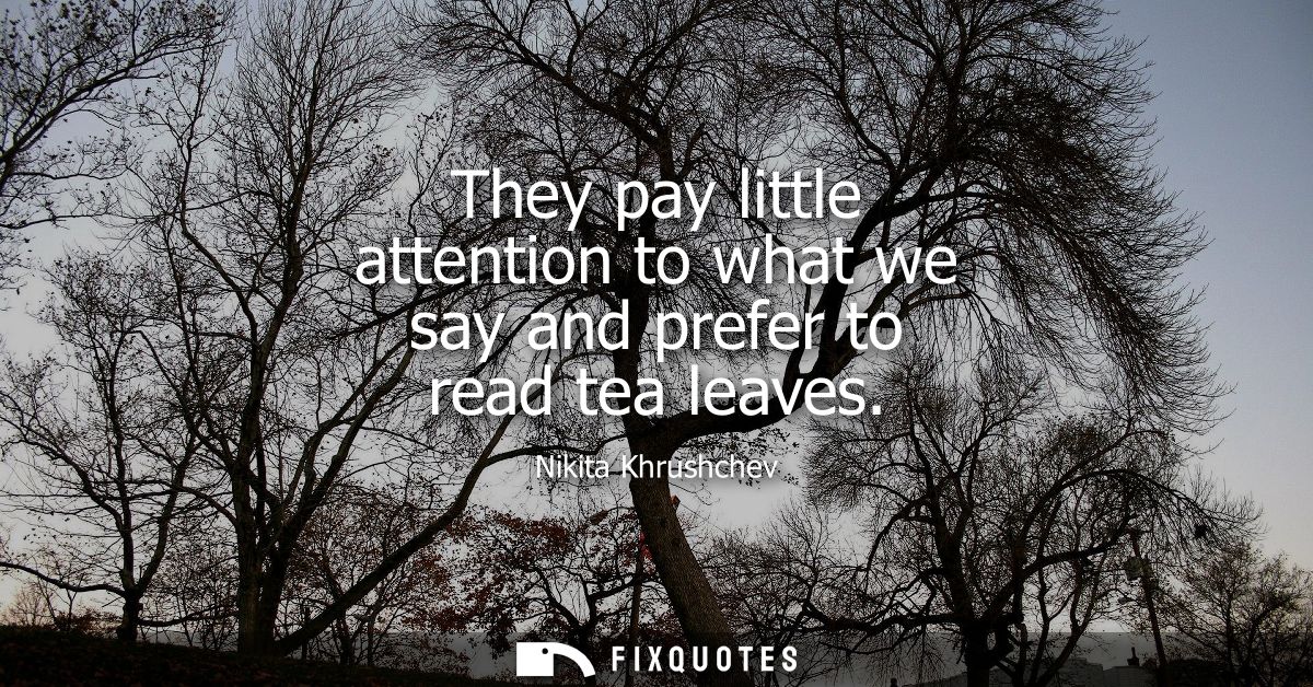 They pay little attention to what we say and prefer to read tea leaves