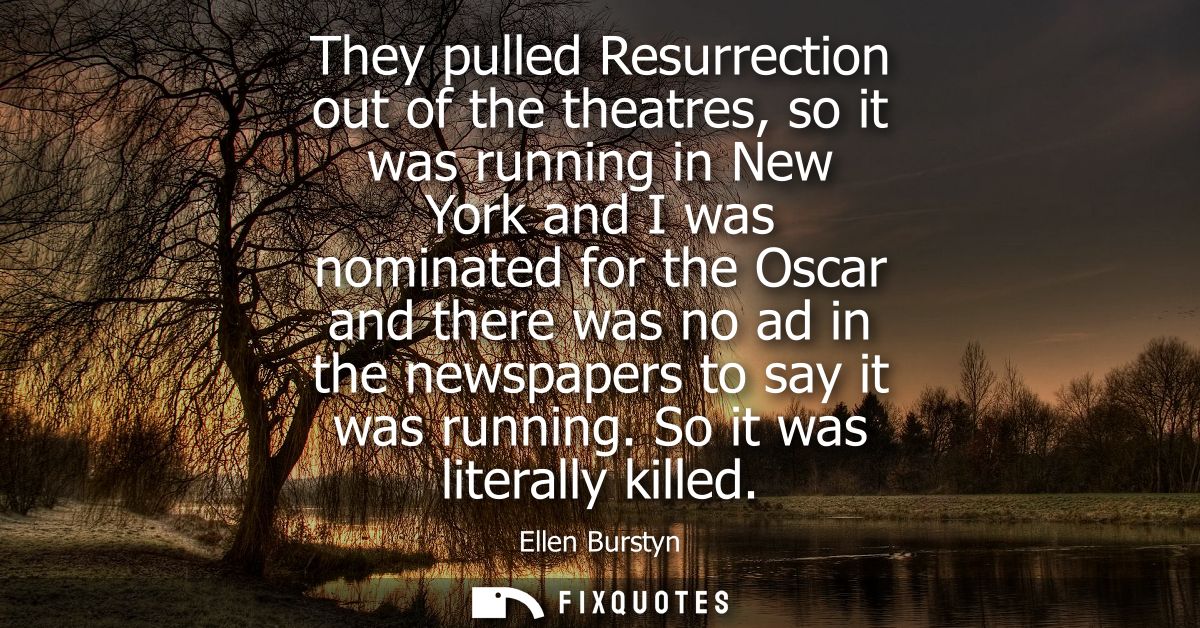 They pulled Resurrection out of the theatres, so it was running in New York and I was nominated for the Oscar and there 
