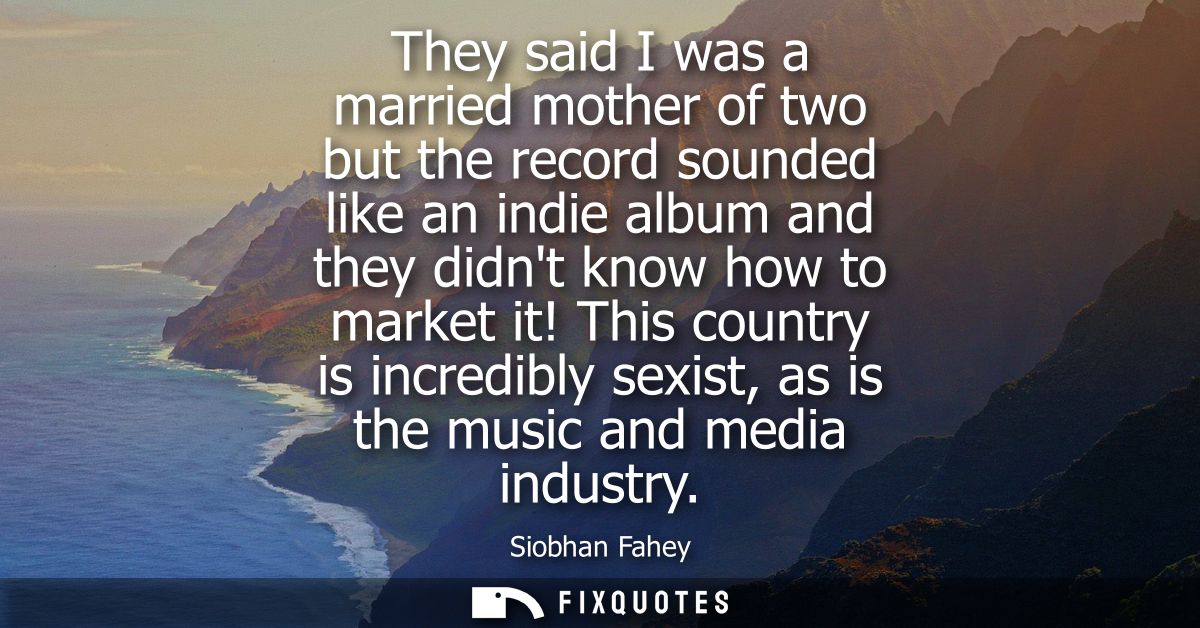 They said I was a married mother of two but the record sounded like an indie album and they didnt know how to market it!
