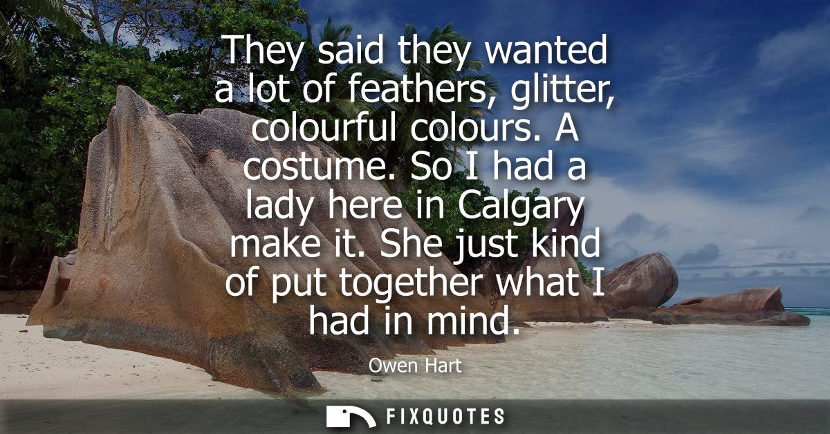 They said they wanted a lot of feathers, glitter, colourful colours. A costume. So I had a lady here in Calgary make it.