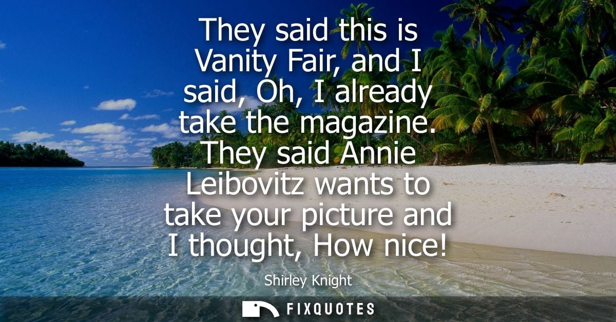 They said this is Vanity Fair, and I said, Oh, I already take the magazine. They said Annie Leibovitz wants to take your