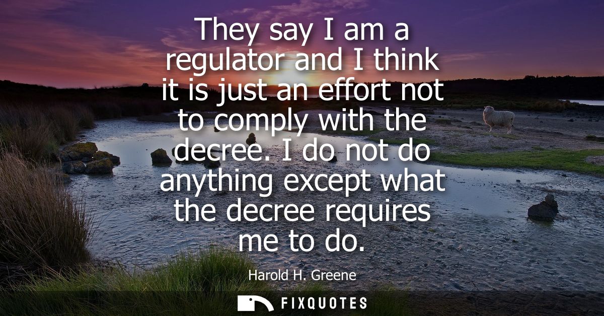 They say I am a regulator and I think it is just an effort not to comply with the decree. I do not do anything except wh
