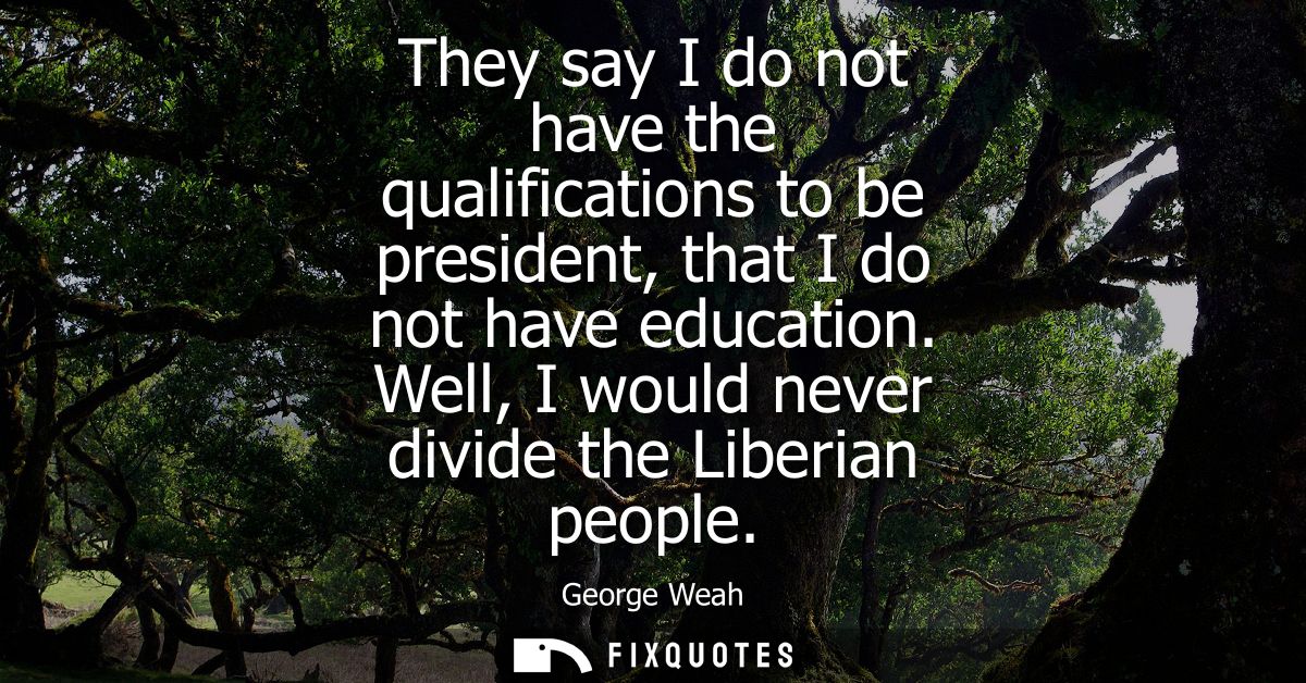 They say I do not have the qualifications to be president, that I do not have education. Well, I would never divide the 