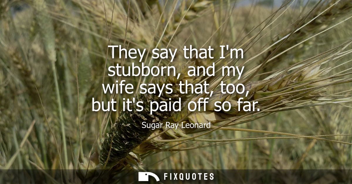 They say that Im stubborn, and my wife says that, too, but its paid off so far