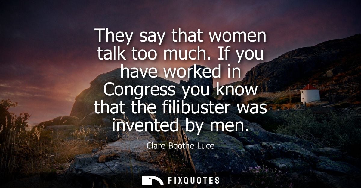 They say that women talk too much. If you have worked in Congress you know that the filibuster was invented by men