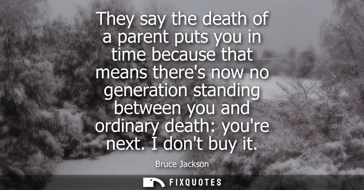 They say the death of a parent puts you in time because that means theres now no generation standing between you and ord