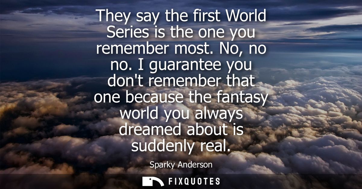 They say the first World Series is the one you remember most. No, no no. I guarantee you dont remember that one because 