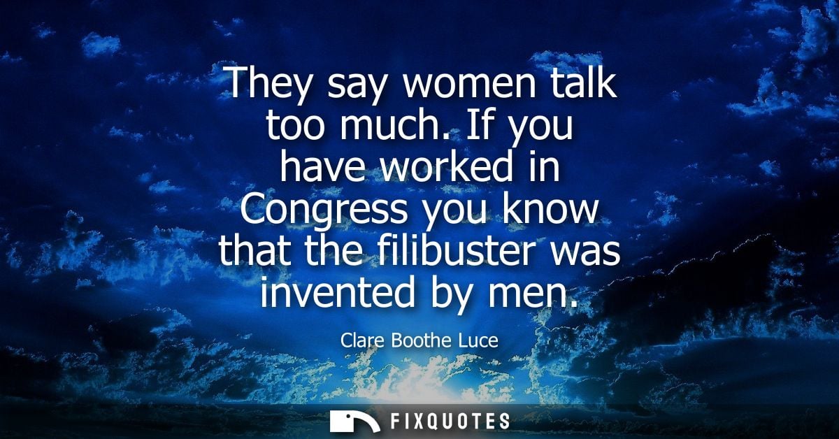 They say women talk too much. If you have worked in Congress you know that the filibuster was invented by men
