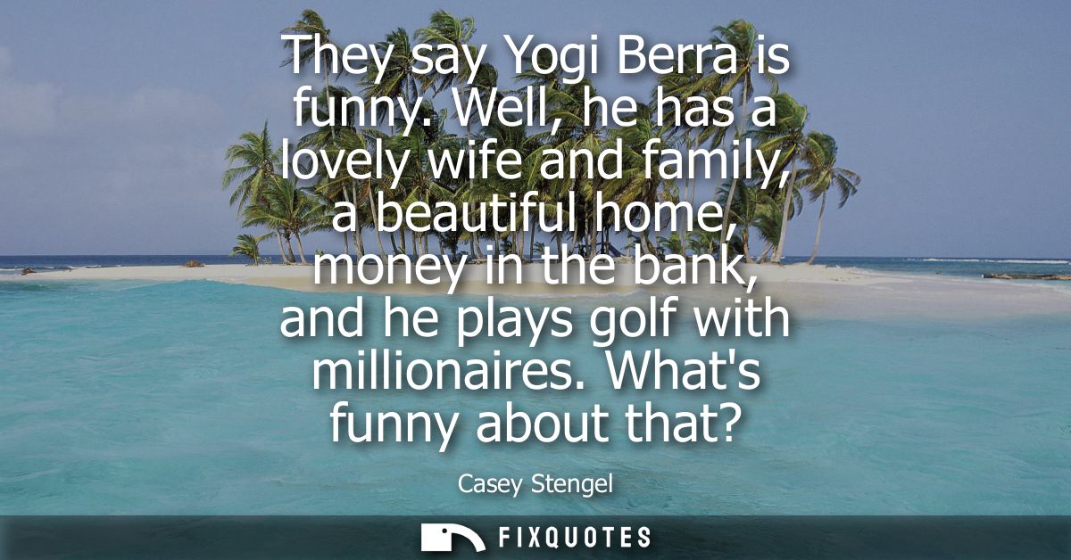 They say Yogi Berra is funny. Well, he has a lovely wife and family, a beautiful home, money in the bank, and he plays g