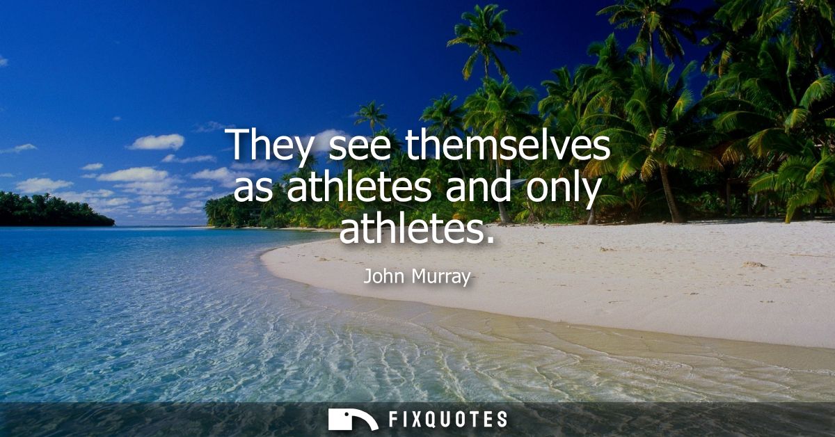 They see themselves as athletes and only athletes
