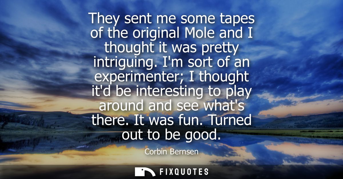 They sent me some tapes of the original Mole and I thought it was pretty intriguing. Im sort of an experimenter I though