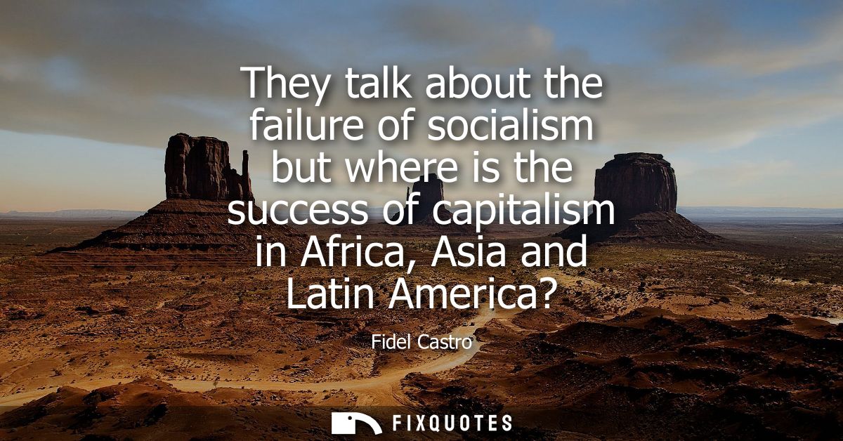 They talk about the failure of socialism but where is the success of capitalism in Africa, Asia and Latin America?