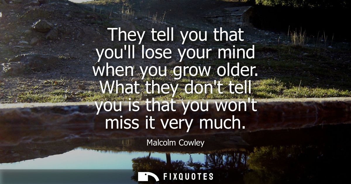 They tell you that youll lose your mind when you grow older. What they dont tell you is that you wont miss it very much