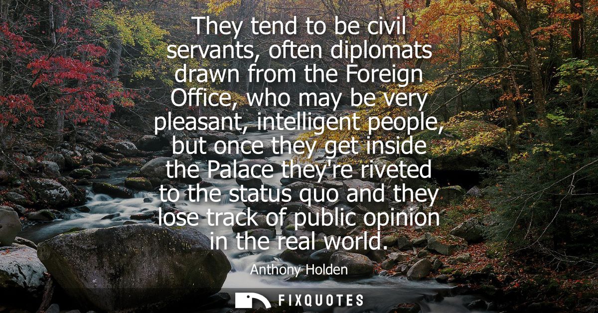 They tend to be civil servants, often diplomats drawn from the Foreign Office, who may be very pleasant, intelligent peo