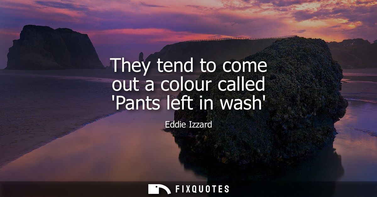 They tend to come out a colour called Pants left in wash