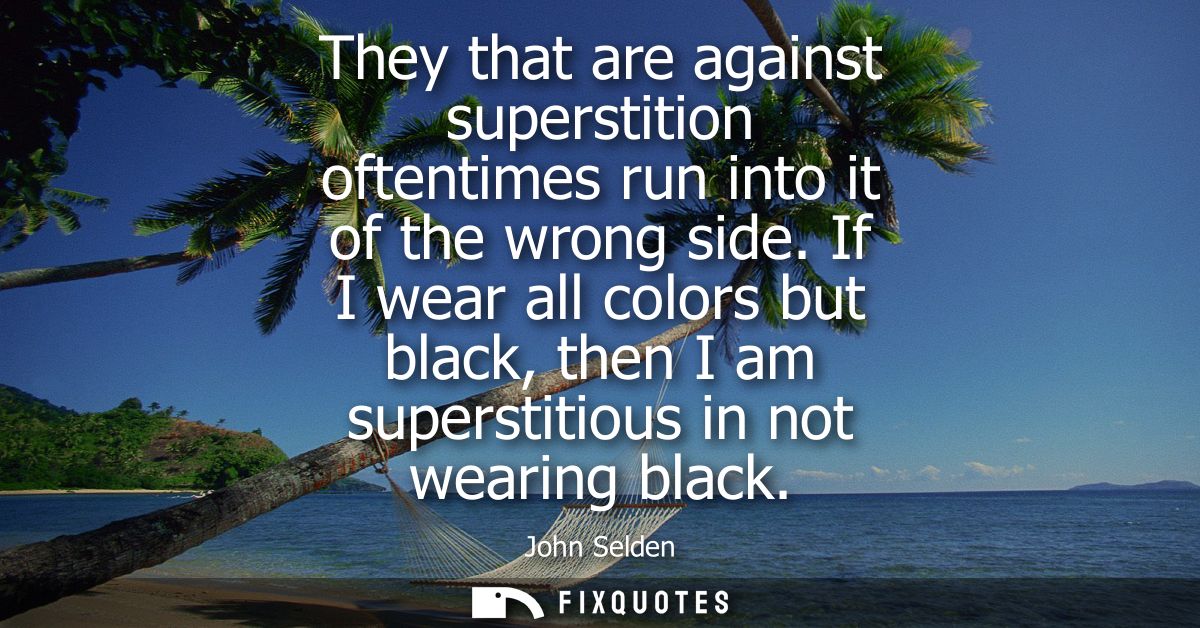 They that are against superstition oftentimes run into it of the wrong side. If I wear all colors but black, then I am s