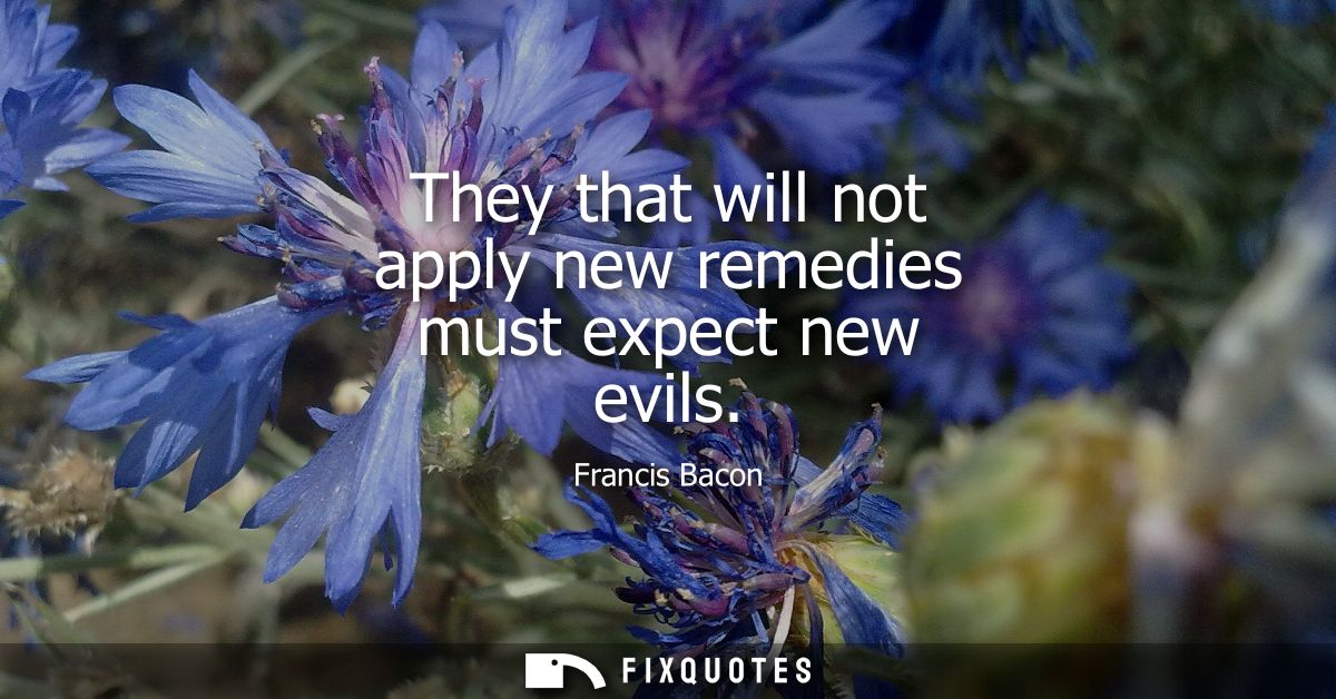 They that will not apply new remedies must expect new evils - Francis Bacon