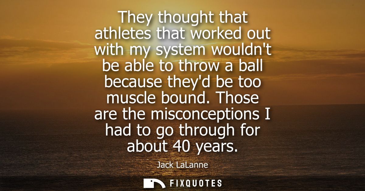 They thought that athletes that worked out with my system wouldnt be able to throw a ball because theyd be too muscle bo