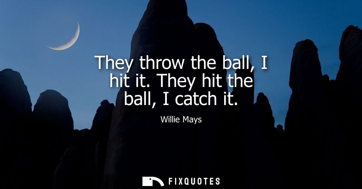 They throw the ball, I hit it. They hit the ball, I catch it