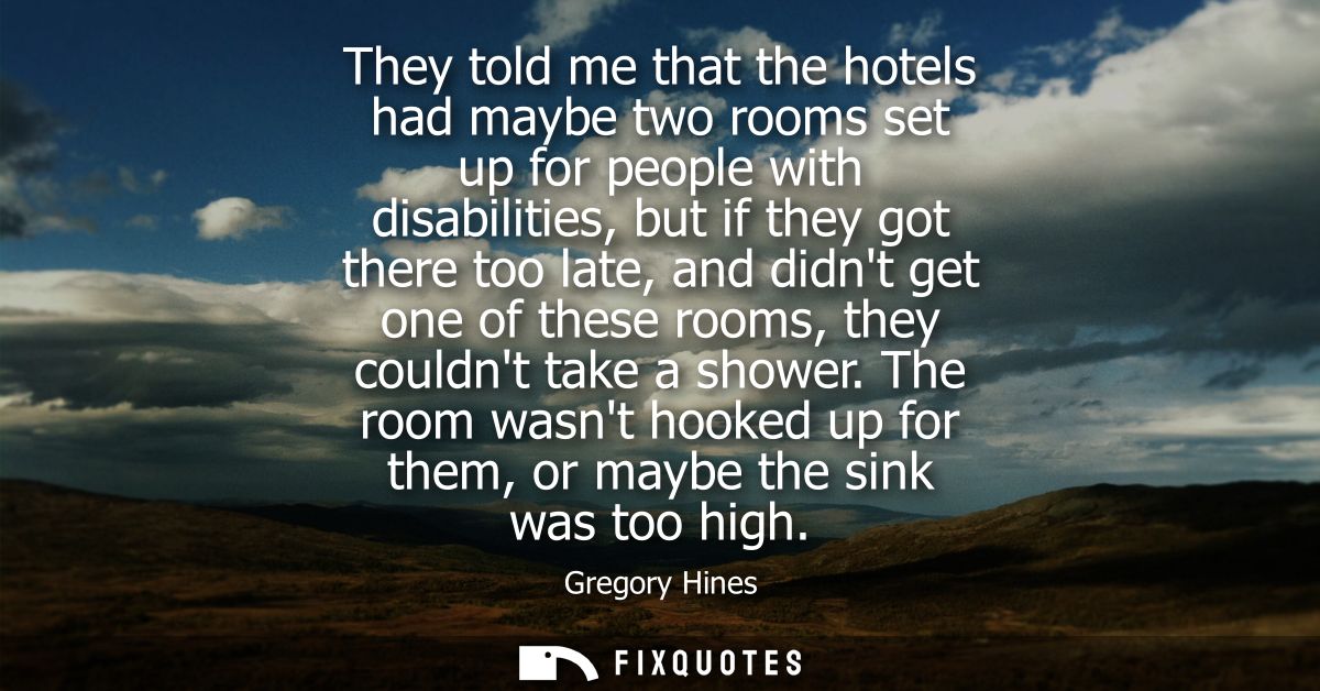 They told me that the hotels had maybe two rooms set up for people with disabilities, but if they got there too late, an