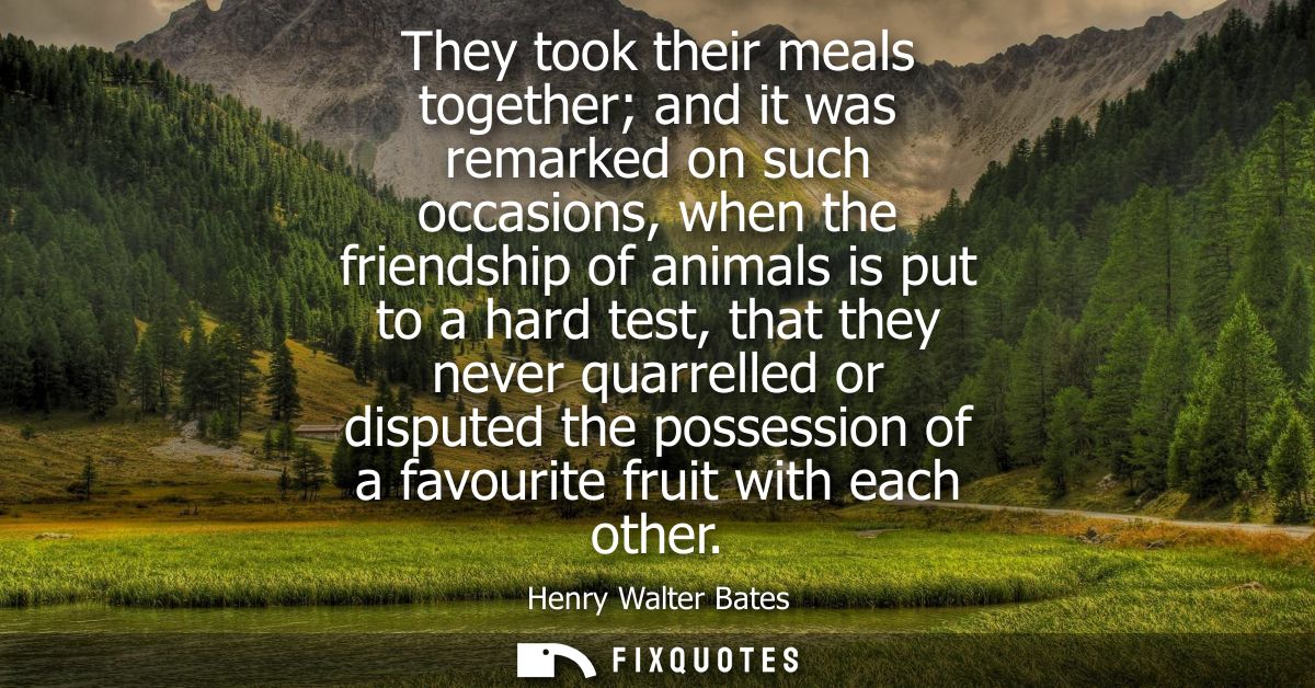 They took their meals together and it was remarked on such occasions, when the friendship of animals is put to a hard te