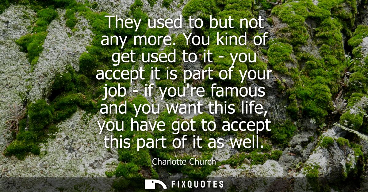They used to but not any more. You kind of get used to it - you accept it is part of your job - if youre famous and you 