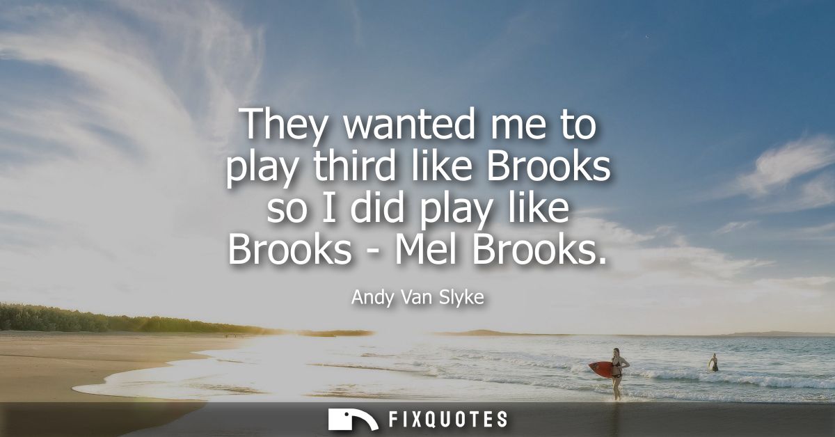 They wanted me to play third like Brooks so I did play like Brooks - Mel Brooks