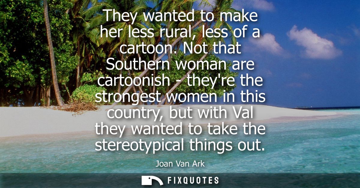 They wanted to make her less rural, less of a cartoon. Not that Southern woman are cartoonish - theyre the strongest wom