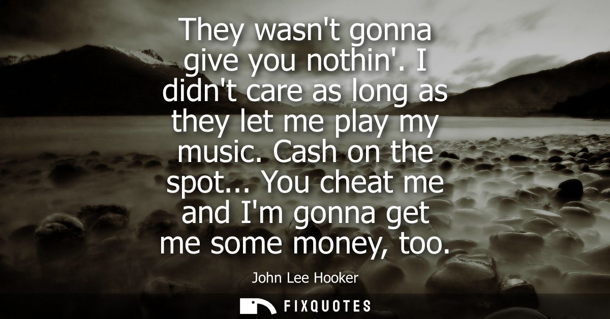 They wasnt gonna give you nothin. I didnt care as long as they let me play my music. Cash on the spot... You cheat me an