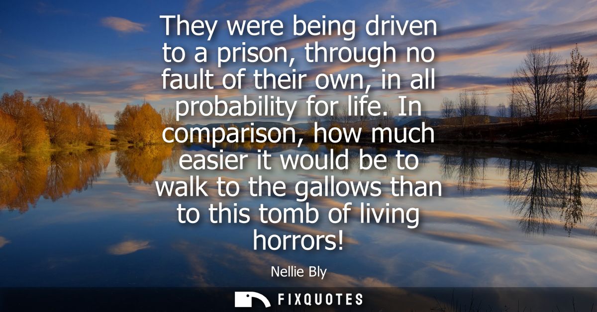 They were being driven to a prison, through no fault of their own, in all probability for life. In comparison, how much 
