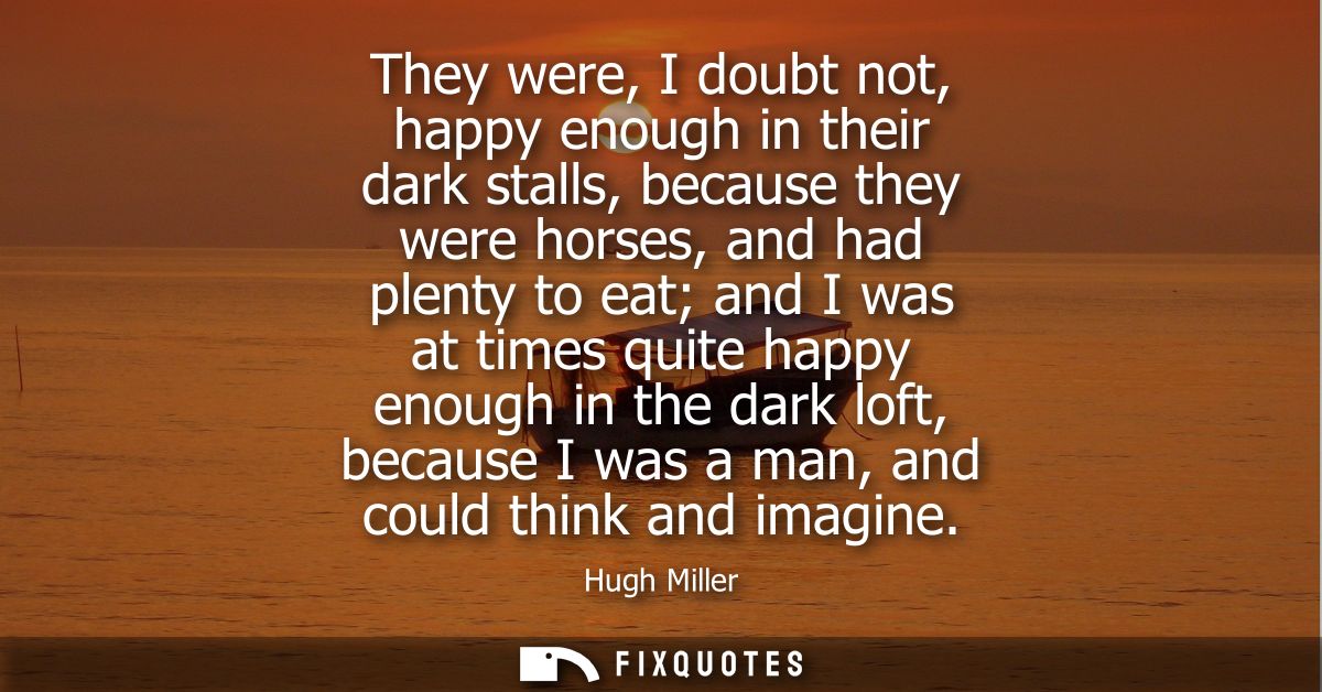 They were, I doubt not, happy enough in their dark stalls, because they were horses, and had plenty to eat and I was at 