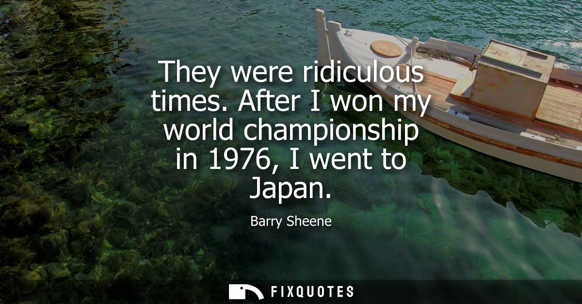 They were ridiculous times. After I won my world championship in 1976, I went to Japan