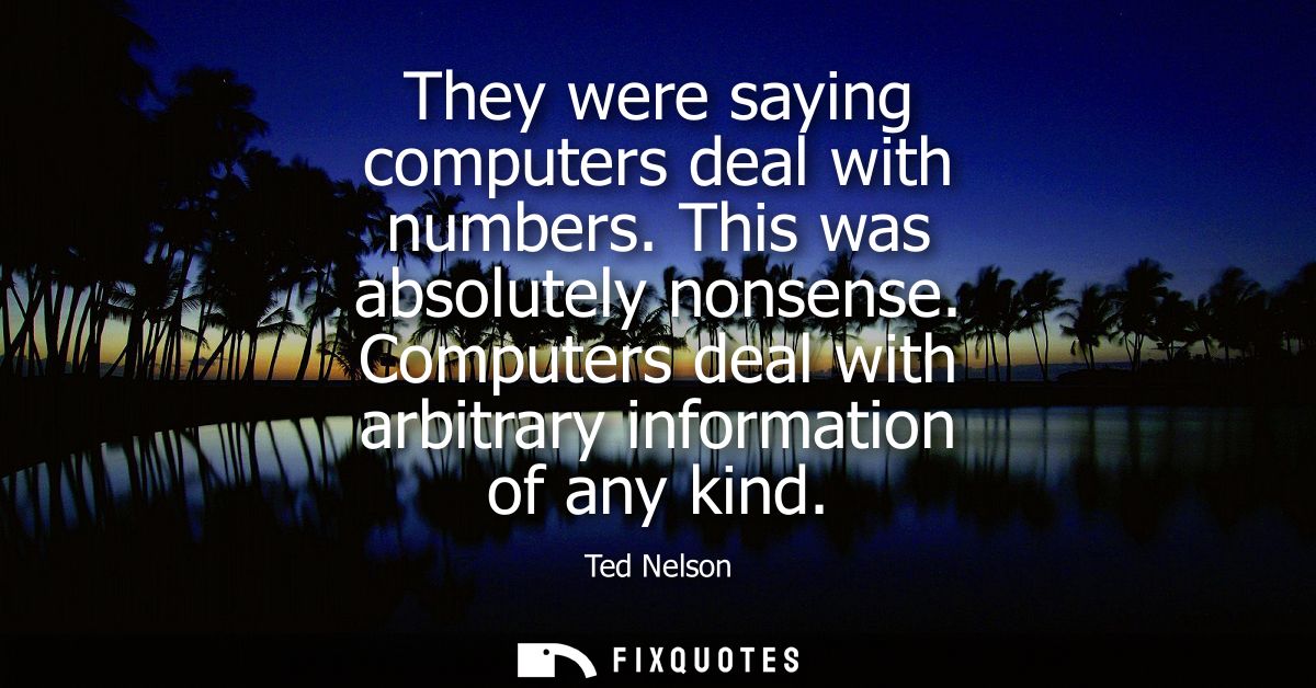 They were saying computers deal with numbers. This was absolutely nonsense. Computers deal with arbitrary information of