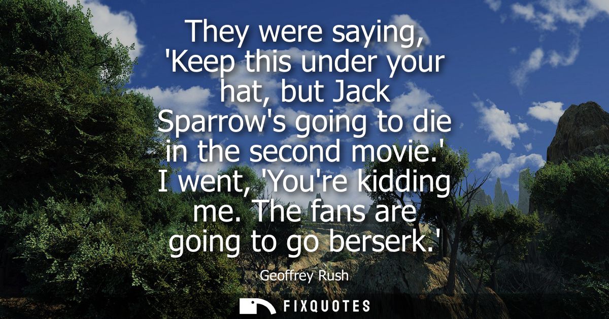 They were saying, Keep this under your hat, but Jack Sparrows going to die in the second movie. I went, Youre kidding me