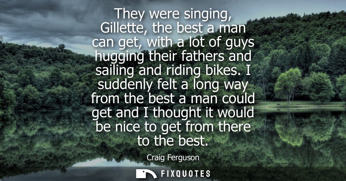 They were singing, Gillette, the best a man can get, with a lot of guys hugging their fathers and sailing and riding bik