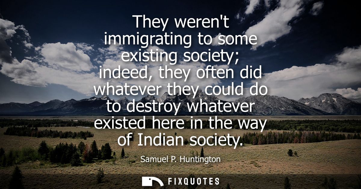 They werent immigrating to some existing society indeed, they often did whatever they could do to destroy whatever exist