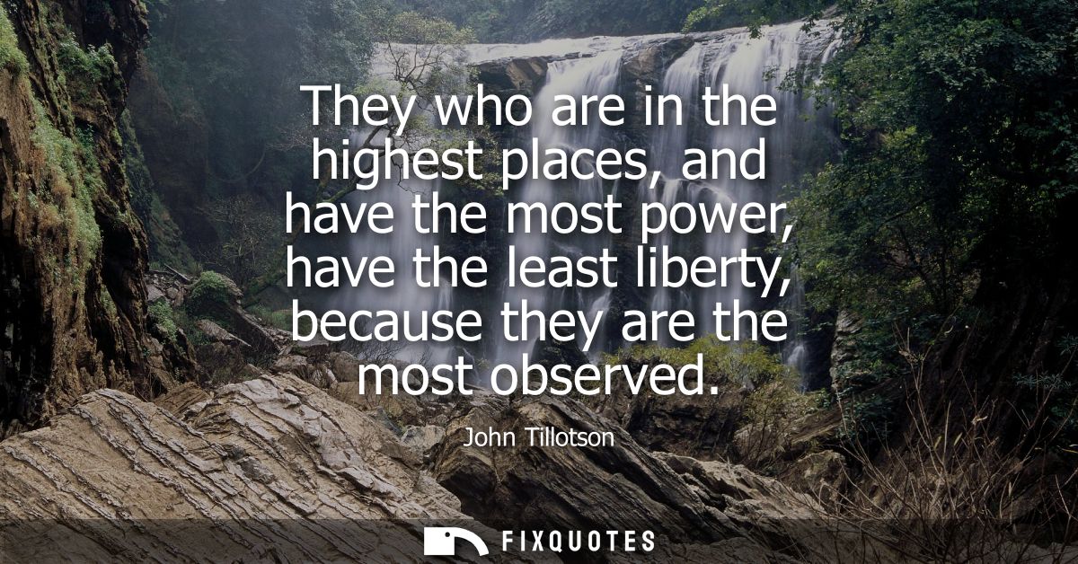 They who are in the highest places, and have the most power, have the least liberty, because they are the most observed