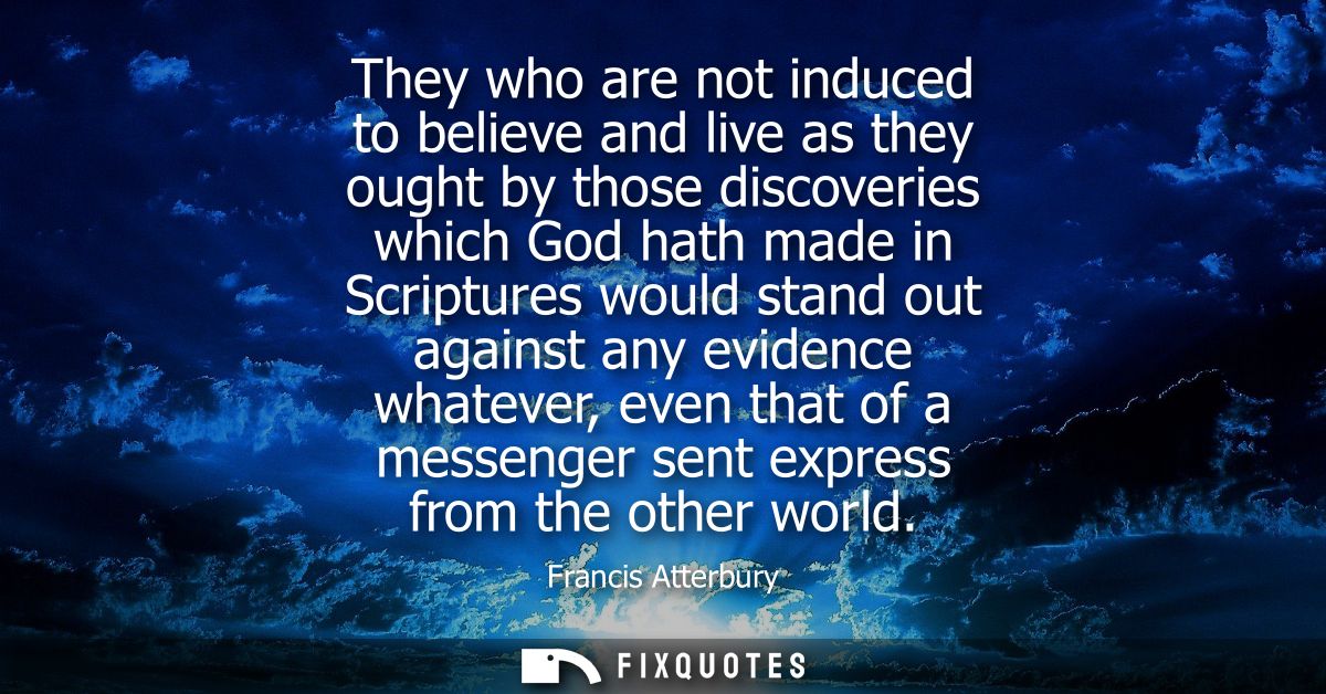 They who are not induced to believe and live as they ought by those discoveries which God hath made in Scriptures would 