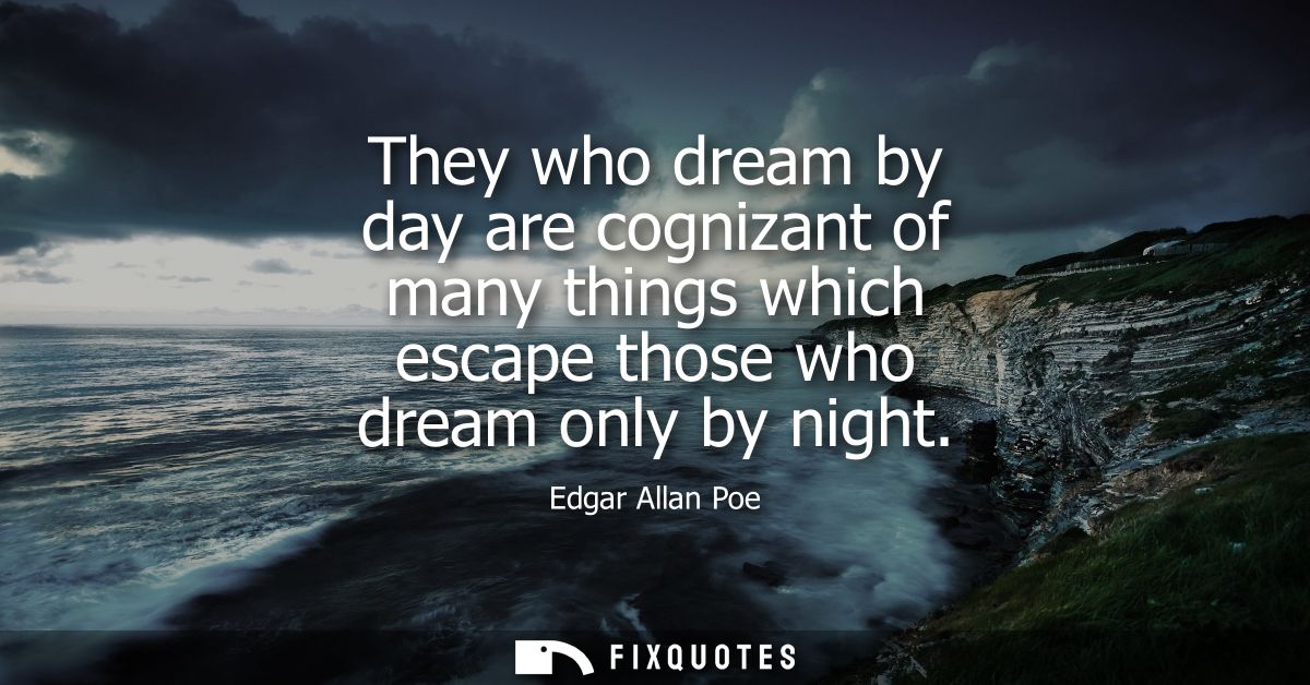 They who dream by day are cognizant of many things which escape those who dream only by night