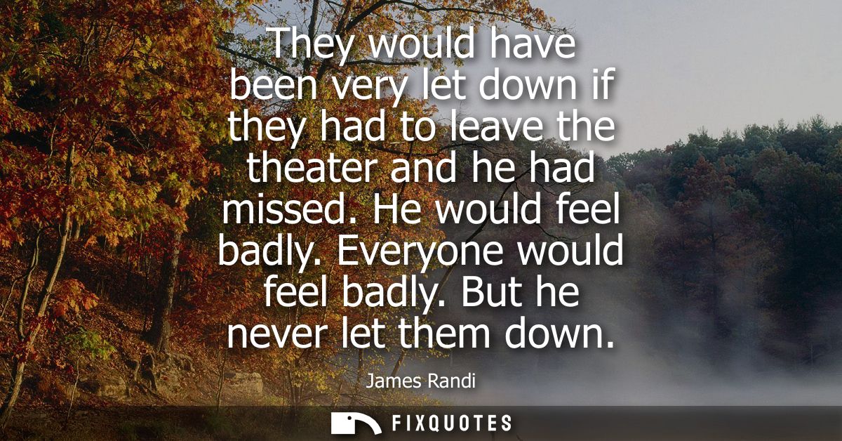 They would have been very let down if they had to leave the theater and he had missed. He would feel badly. Everyone wou