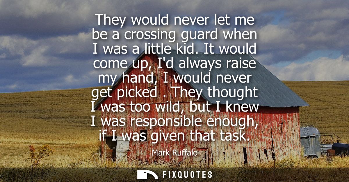 They would never let me be a crossing guard when I was a little kid. It would come up, Id always raise my hand, I would 