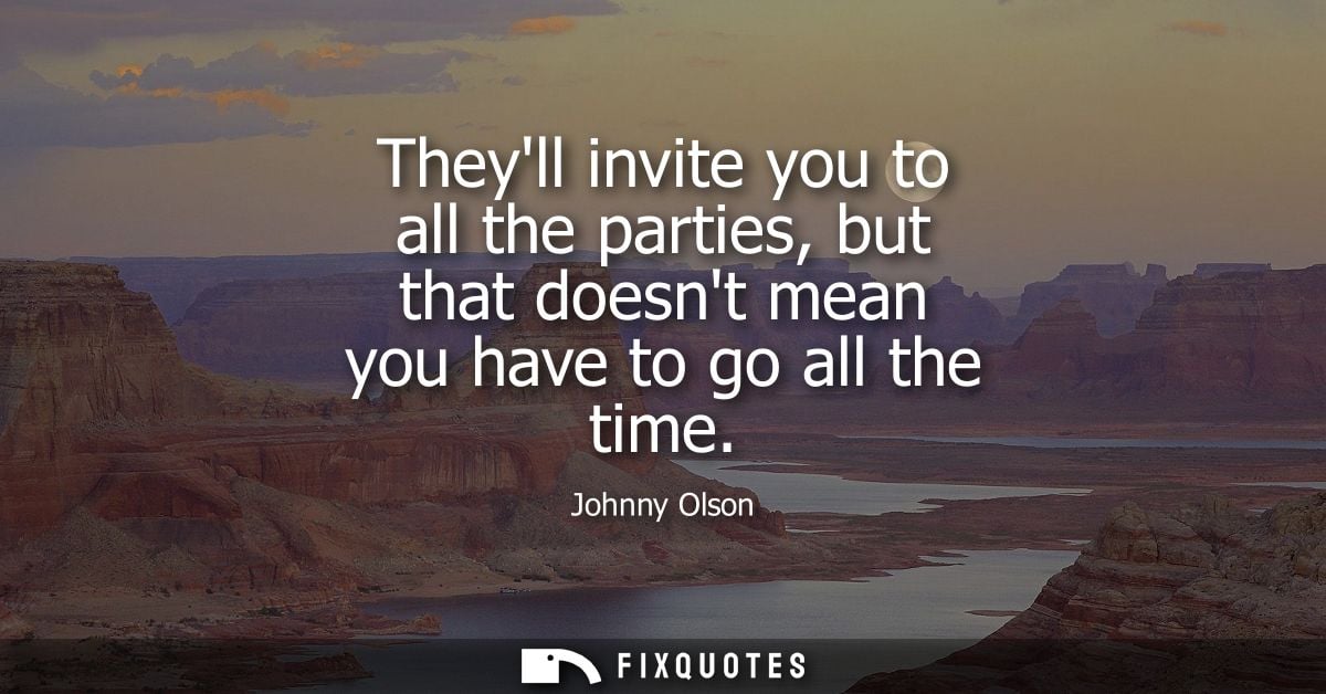 Theyll invite you to all the parties, but that doesnt mean you have to go all the time
