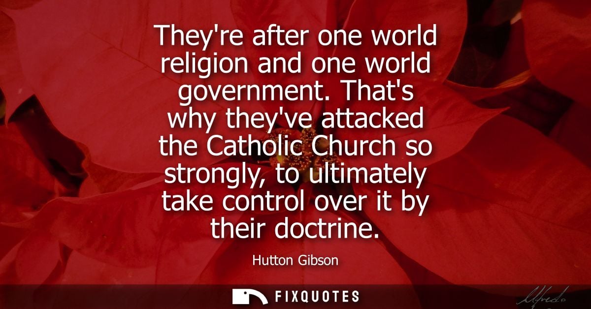 Theyre after one world religion and one world government. Thats why theyve attacked the Catholic Church so strongly, to 